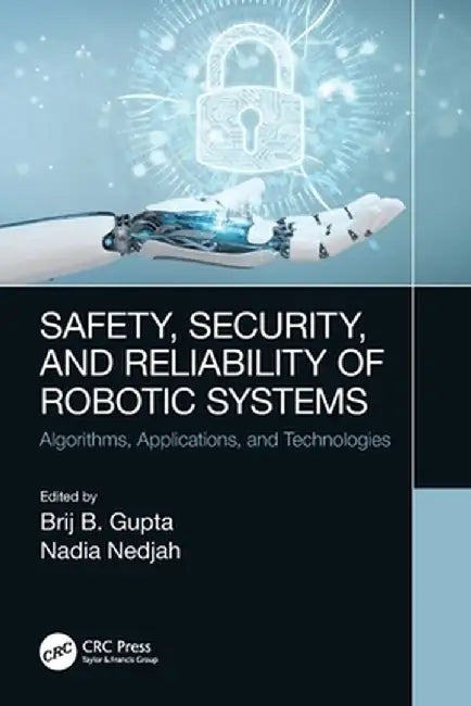 Safety, Security, and Reliability of Robotic Systems: Algorithms, Applications, and Technologies by Brij B. Gupta