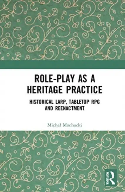 Role-Play as a Heritage Practice: Historical Larp, Tabletop RPG and Reenactment by Mochocki Michal