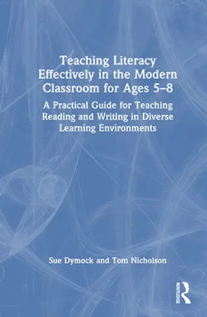 Teaching Literacy Effectively in the Modern Classroom for Ages 5-8: A Practical Guide for Teaching Reading and Writing in Diverse Learning Environment by Sue Dymock
