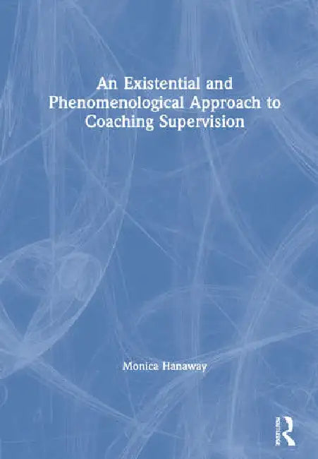 An Existential and Phenomenological Approach to Coaching Supervision by Hanaway Monica