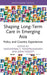 Shaping Long-Term Care in Emerging Asia: Policy and Country Experiences by Vasoontar Yiengprugsawan