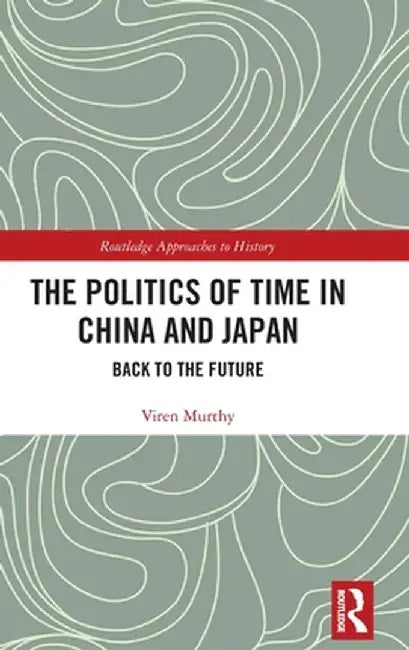 The Politics of Time in China and Japan: Back to the Future by Viren Murthy