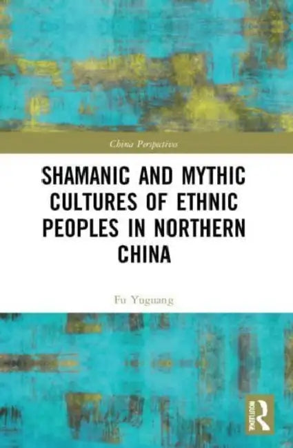 Shamanic and Mythic Cultures of Ethnic Peoples in Northern China by Yuguang Fu