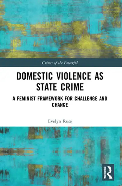 Domestic Violence as State Crime: A Feminist Framework for Challenge and Change by Evelyn Rose