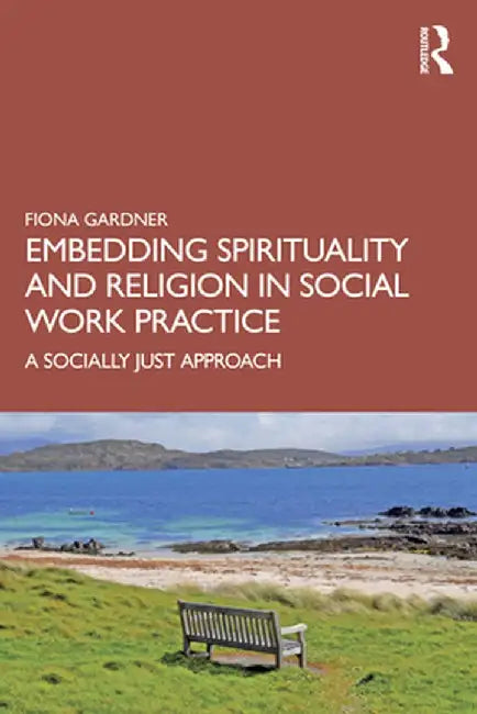 Embedding Spirituality and Religion in Social Work Practice: A Socially Just Approach by Fiona Gardner