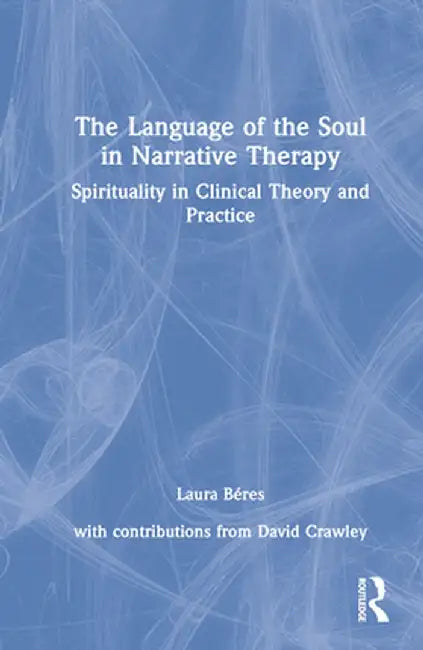 The Language of the Soul in Narrative Therapy: Spirituality in Clinical Theory and Practice by Laura Béres
