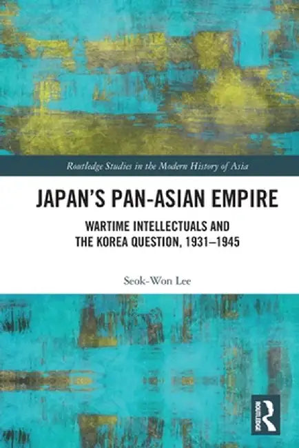 Japan's Pan-Asian Empire: Wartime Intellectuals and the Korea Question, 1931-1945 by Seok-Won Lee