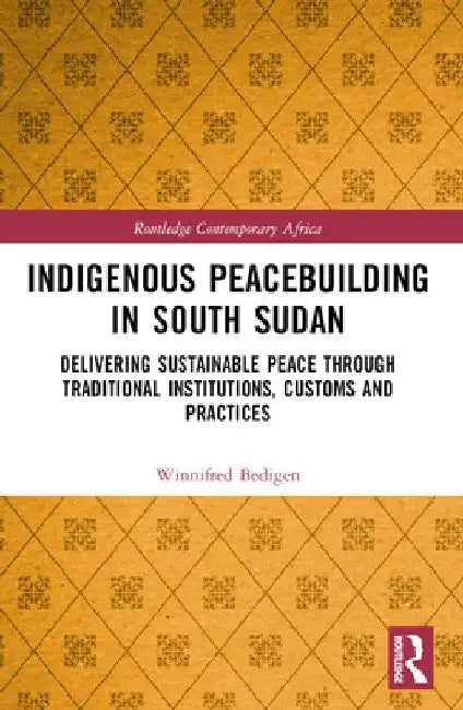Indigenous Peacebuilding in South Sudan: Delivering Sustainable Peace Through Traditional Institutions, Customs and Practices by Winnifred Bedigen
