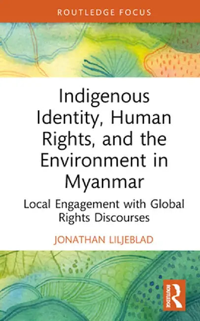 Indigenous Identity, Human Rights, and the Environment in Myanmar: Local Engagement with Global Rights Discourses by Jonathan Liljeblad