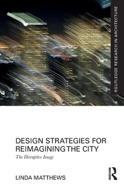 Design Strategies for Reimagining the City: The Disruptive Image by Linda Matthews