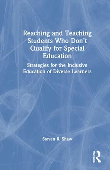 Reaching and Teaching Students Who Don't Qualify for Special Education: Strategies for the Inclusive Education of Diverse Learners by Steven R. Shaw