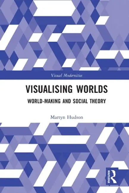 Visualising Worlds: World-Making and Social Theory by Martyn Hudson