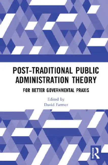 Post-Traditional Public Administration Theory: For Better Governmental Praxis by David Farmer