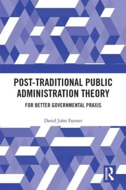 Post-Traditional Public Administration Theory: For Better Governmental PRAXIS by David Farmer
