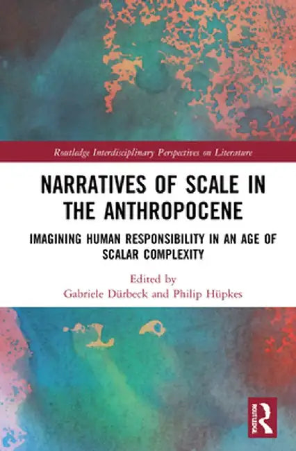 Narratives of Scale in the Anthropocene: Imagining Human Responsibility in an Age of Scalar Complexity by Gabriele Dürbeck