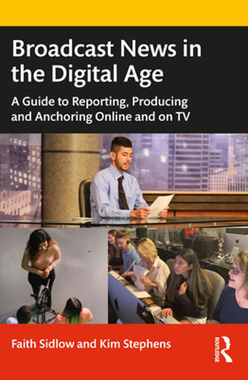 Broadcast News in the Digital Age: A Guide to Reporting Producing and Anchoring Online and on TV by Faith M Sidlow, Kim Stephens