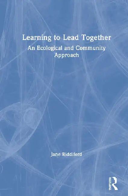 Learning to Lead Together: An Ecological and Community Approach by Riddiford Jane