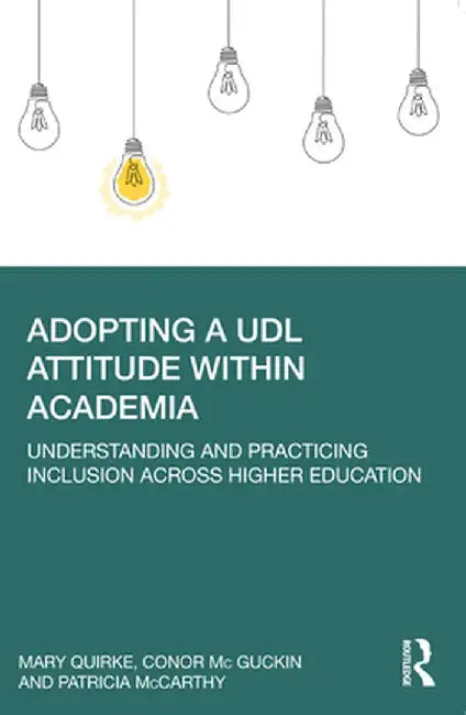 Adopting a Udl Attitude Within Academia: Understanding and Practicing Inclusion Across Higher Education by Mary Quirke
