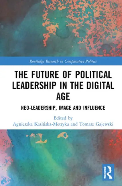 The Future of Political Leadership in the Digital Age: Neo-Leadership, Image and Influence by Agniesz Kasinska-Metryka