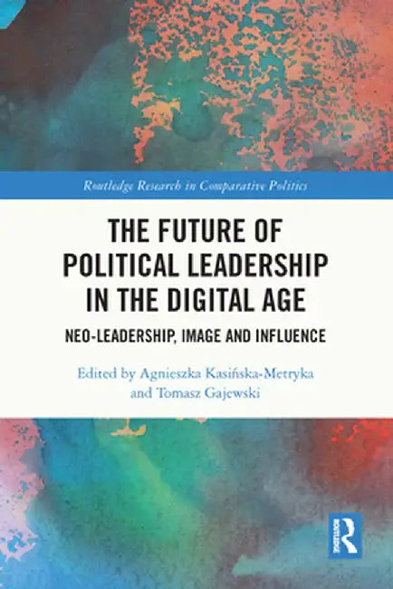 The Future of Political Leadership in the Digital Age: Neo-Leadership, Image and Influence by Agniesz Kasinska-Metryka
