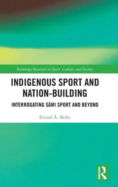 Indigenous Sport and Nation-Building: Interrogating Sámi Sport and Beyond by Eivind Å. Skille
