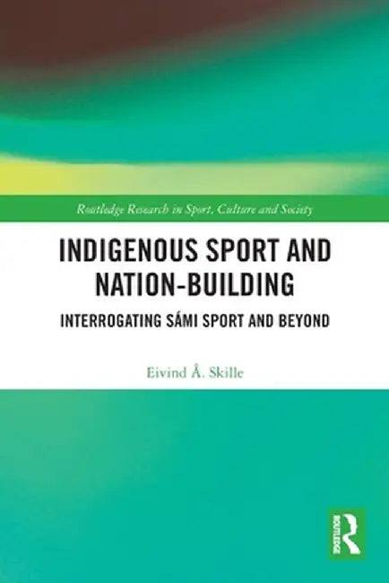 Indigenous Sport and Nation-Building: Interrogating Sámi Sport and Beyond by Eivind Å. Skille