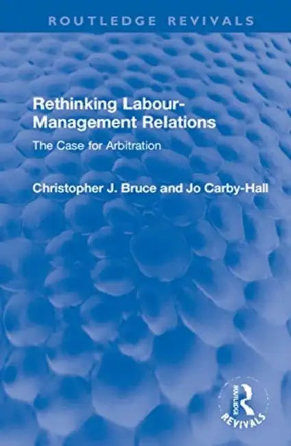Rethinking Labour-Management Relations: The Case for Arbitration by Bruce Christopher J.