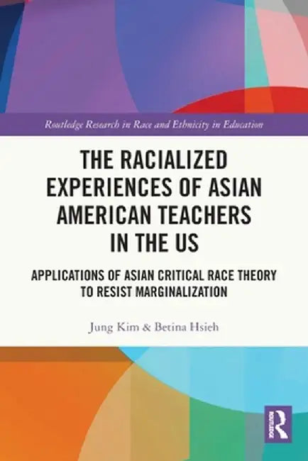 The Racialized Experiences of Asian American Teachers in the US: Applications of Asian Critical Race Theory to Resist Marginalization by Jung Kim