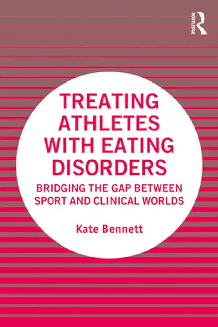 Treating Athletes with Eating Disorders: Bridging the Gap between Sport and Clinical Worlds by Kate Bennett