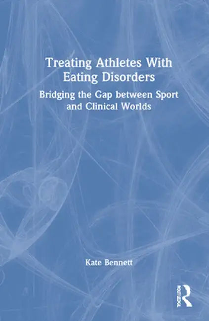 Treating Athletes with Eating Disorders: Bridging the Gap between Sport and Clinical Worlds by Kate Bennett