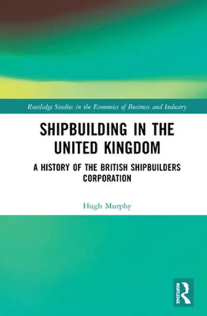 Shipbuilding in the United Kingdom: A History of the British Shipbuilders Corporation by Hugh Murphy