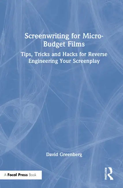 Screenwriting for Micro-Budget Films: Tips, Tricks and Hacks for Reverse Engineering Your Screenplay by David Greenberg