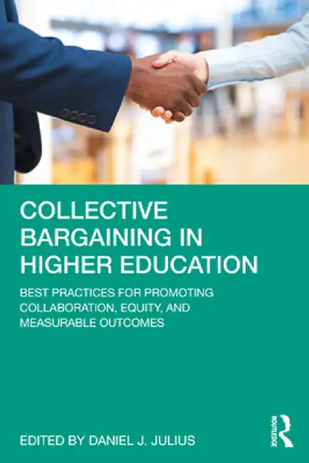 Collective Bargaining in Higher Education: Best Practices for Promoting Collaboration, Equity, and Measurable Outcomes by Daniel J. Julius