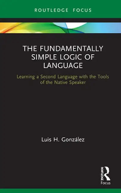 The Fundamentally Simple Logic of Language: Learning a Second Language with the Tools of the Native Speaker by Luis H. González