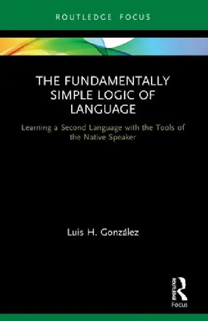 The Fundamentally Simple Logic of Language: Learning a Second Language with the Tools of the Native Speaker by Luis H. González