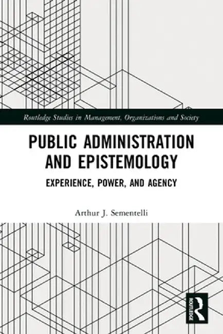 Public Administration and Epistemology: Experience, Power, and Agency by Arthur Sementelli