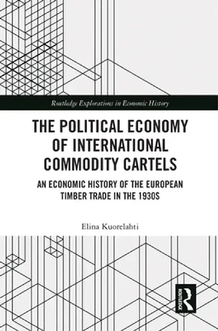 The Political Economy of International Commodity Cartels: An Economic History of the European Timber Trade in the 1930s by Elina Kuorelahti