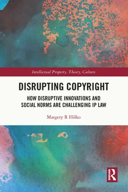 Disrupting Copyright: How Disruptive Innovations and Social Norms Are Challenging IP Law by Margery Hilko