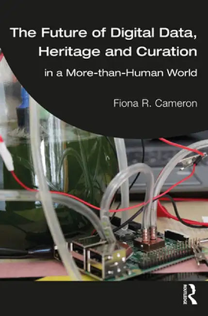 The Future of Digital Data, Heritage and Curation: In a More-Than-Human World by Fiona R. Cameron