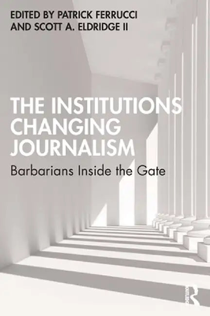 The Institutions Changing Journalism: Barbarians Inside the Gate by Patrick Ferrucci