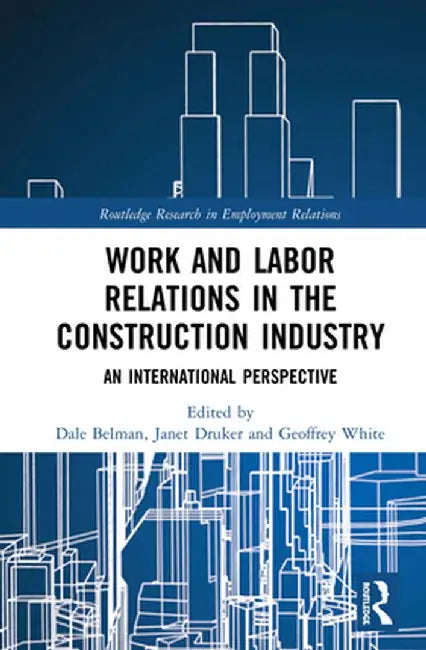 Work and Labor Relations in the Construction Industry: An International Perspective by Dale Belman
