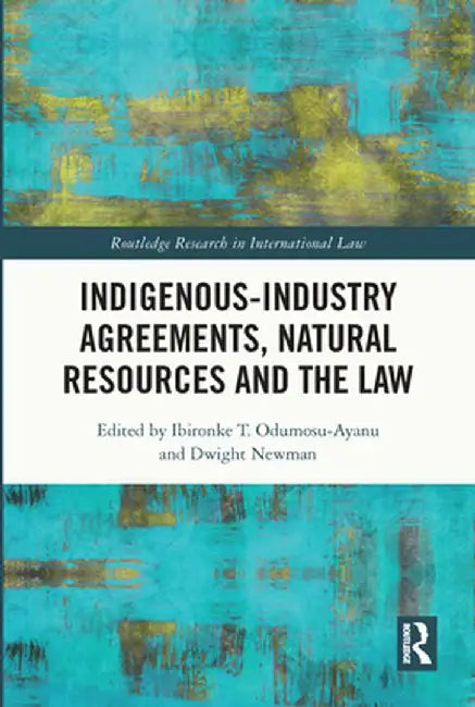 Indigenous-Industry Agreements, Natural Resources and the Law by Ibironke T Odumosu-Ayanu