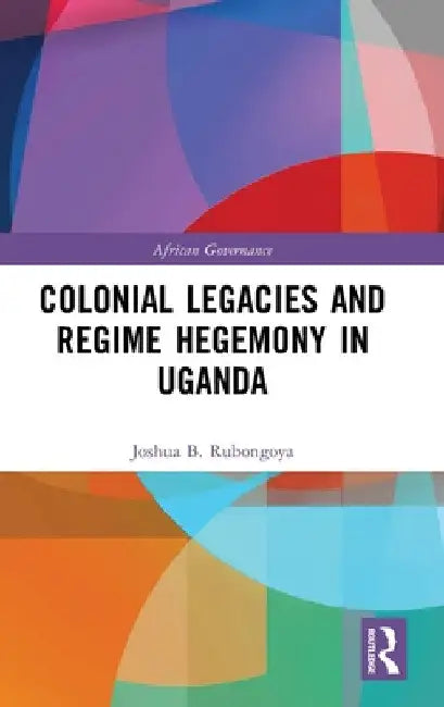 Colonial Legacies and Regime Hegemony in Uganda by Joshua B. Rubongoya