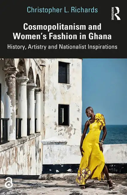 Cosmopolitanism and Women's Fashion in Ghana: History, Artistry and Nationalist Inspirations by Christopher L. Richards