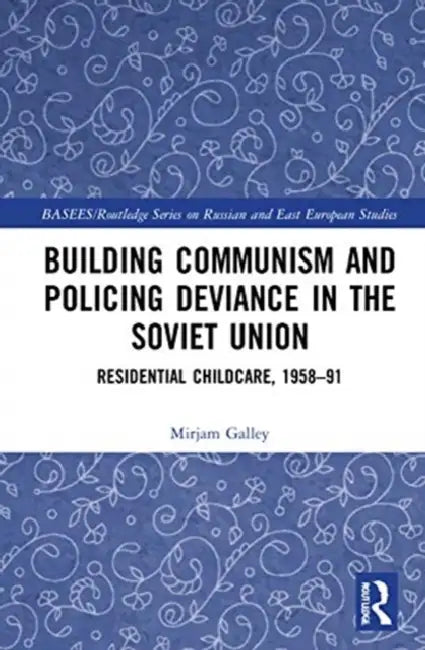 Building Communism and Policing Deviance in the Soviet Union: Residential Childcare, 1958-91 by Galley Mirjam