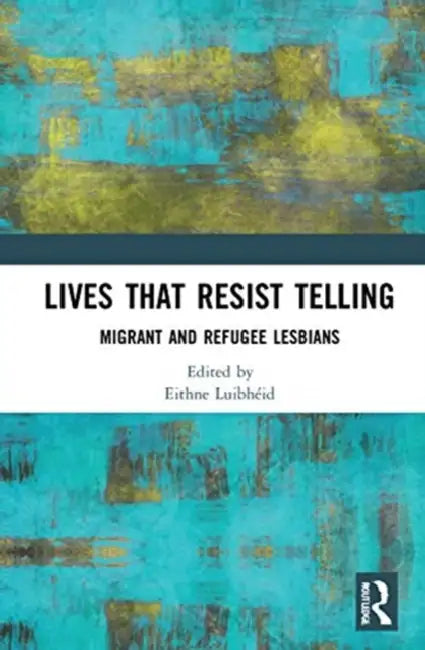 Lives That Resist Telling: Migrant and Refugee Lesbians by Luibhéid Eithne