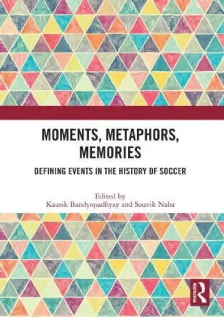 Moments, Metaphors, Memories: Defining Events in the History of Soccer by Kausik Bandyopadhyay