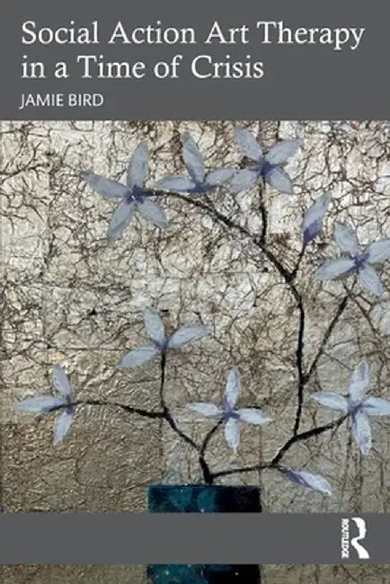 Social Action Art Therapy in a Time of Crisis by Bird, Jamie