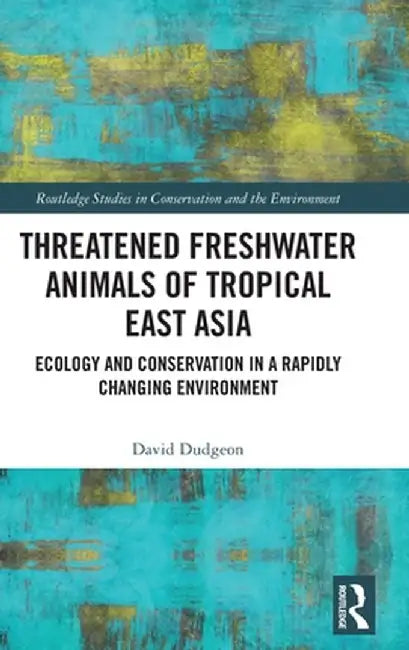Threatened Freshwater Animals of Tropical East Asia: Ecology and Conservation in a Rapidly Changing Environment by David Dudgeon