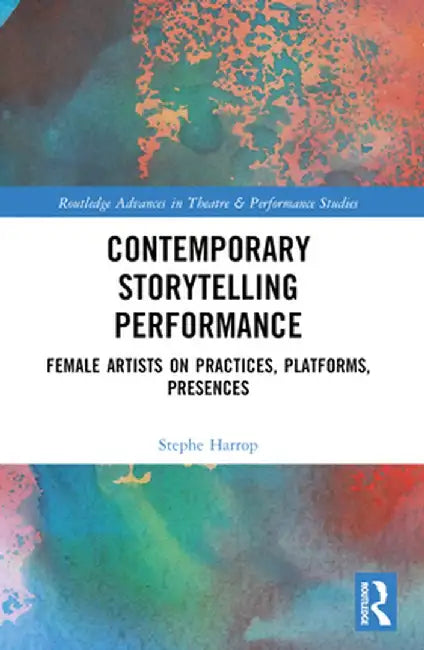 Contemporary Storytelling Performance: Female Artists on Practices, Platforms, Presences by Stephe Harrop
